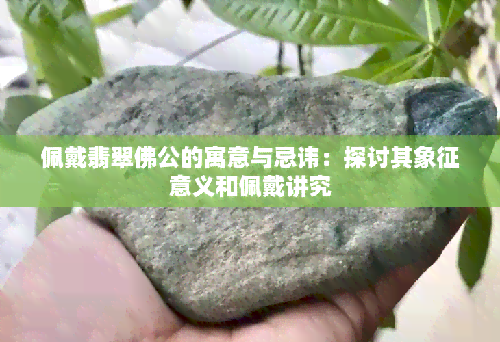 佩戴翡翠佛公的寓意与忌讳：探讨其象征意义和佩戴讲究