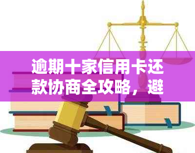 逾期十家信用卡还款协商全攻略，避免还不上尴尬境地