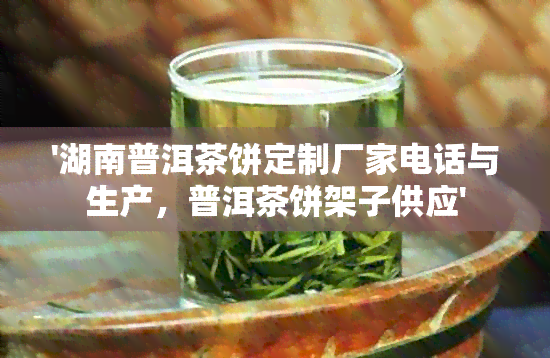 '湖南普洱茶饼定制厂家电话与生产，普洱茶饼架子供应'