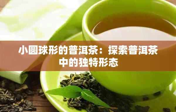 小圆球形的普洱茶：探索普洱茶中的独特形态