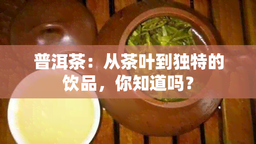 普洱茶：从茶叶到独特的饮品，你知道吗？