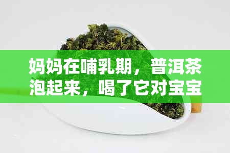 妈妈在哺乳期，普洱茶泡起来，喝了它对宝宝有好处吗？