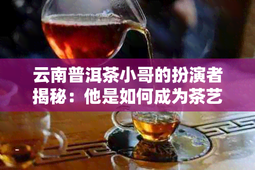 云南普洱茶小哥的扮演者揭秘：他是如何成为茶艺大师的？