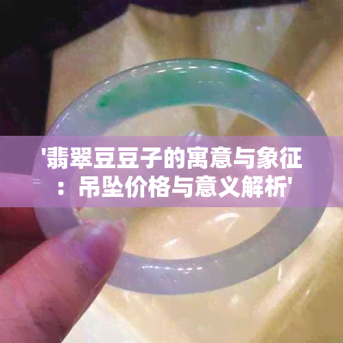 '翡翠豆豆子的寓意与象征：吊坠价格与意义解析'