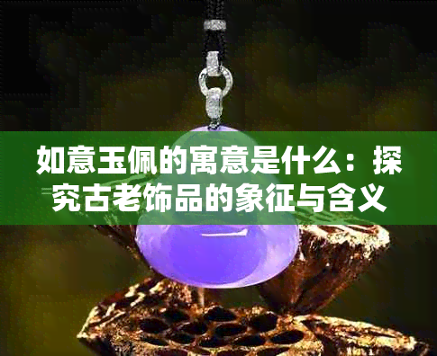 如意玉佩的寓意是什么：探究古老饰品的象征与含义