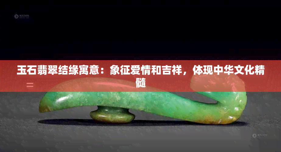 玉石翡翠结缘寓意：象征爱情和吉祥，体现中华文化精髓