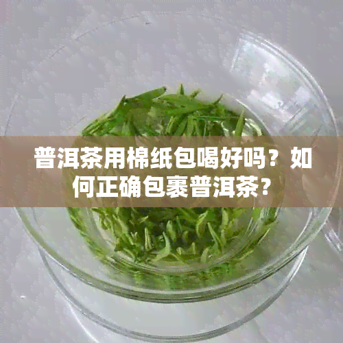 普洱茶用棉纸包喝好吗？如何正确包裹普洱茶？