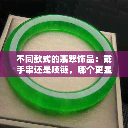 不同款式的翡翠饰品：戴手串还是项链，哪个更显寓意与品味？