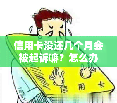 信用卡没还几个月会被起诉嘛？怎么办？