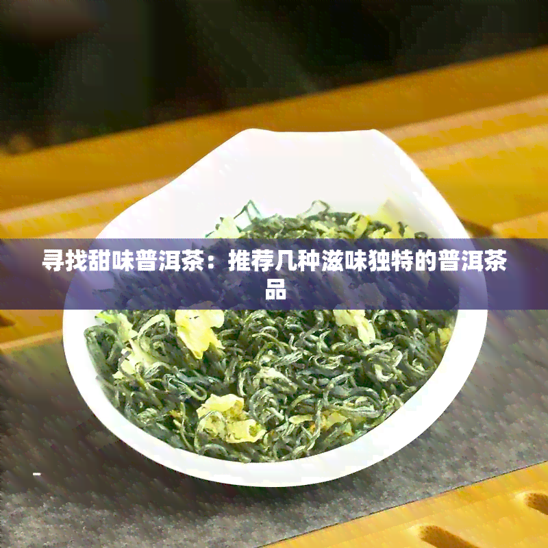 寻找甜味普洱茶：推荐几种滋味独特的普洱茶品