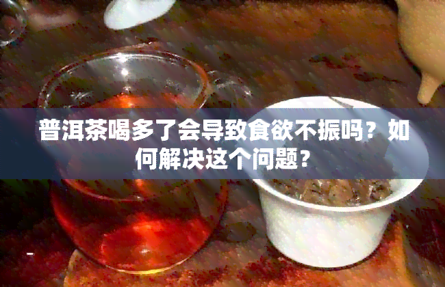 普洱茶喝多了会导致食欲不振吗？如何解决这个问题？