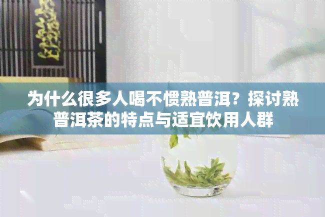 为什么很多人喝不惯熟普洱？探讨熟普洱茶的特点与适宜饮用人群