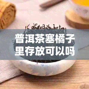 普洱茶塞橘子里存放可以吗？能放多久？普洱茶里能放橘子皮吗？