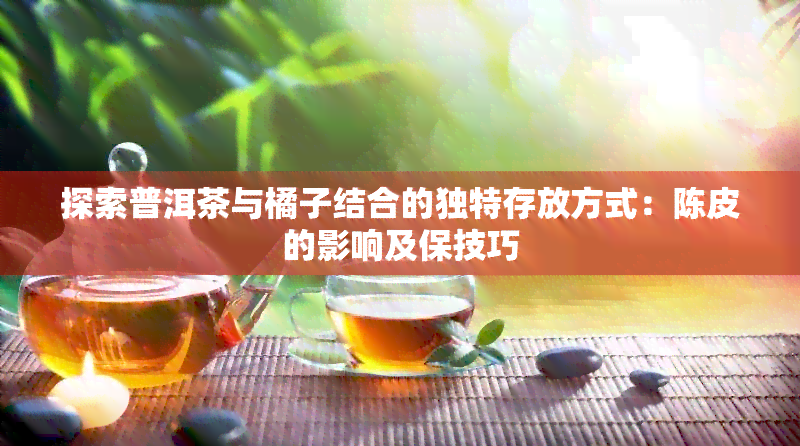 探索普洱茶与橘子结合的独特存放方式：陈皮的影响及保技巧