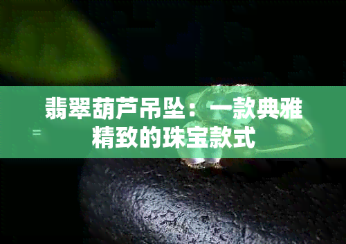 翡翠葫芦吊坠：一款典雅精致的珠宝款式