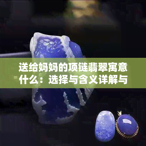 送给妈妈的项链翡翠寓意什么：选择与含义详解与推荐