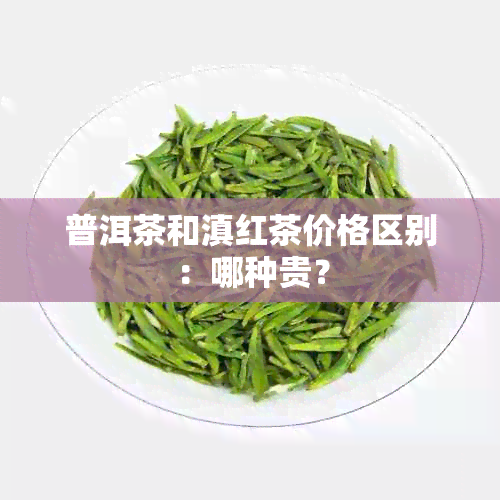 普洱茶和滇红茶价格区别：哪种贵？