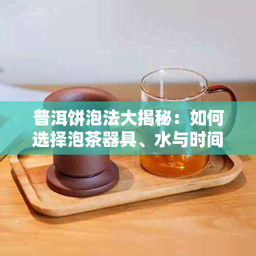 普洱饼泡法大揭秘：如何选择泡茶器具、水与时间，让普洱饼口感更佳！