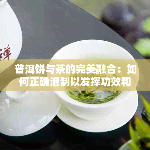 普洱饼与茶的完美融合：如何正确泡制以发挥功效和味道