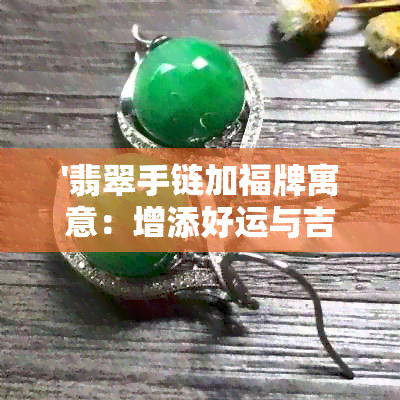 '翡翠手链加福牌寓意：增添好运与吉祥，展现独特魅力。'