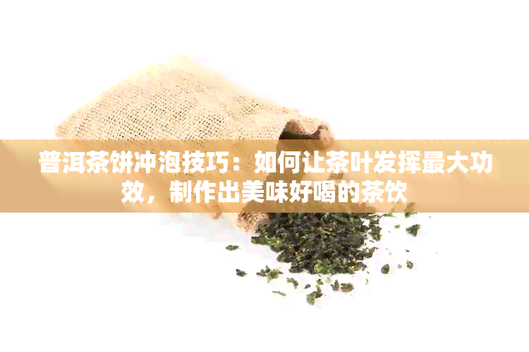 普洱茶饼冲泡技巧：如何让茶叶发挥更大功效，制作出美味好喝的茶饮