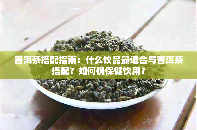 普洱茶搭配指南：什么饮品最适合与普洱茶搭配？如何确保健饮用？