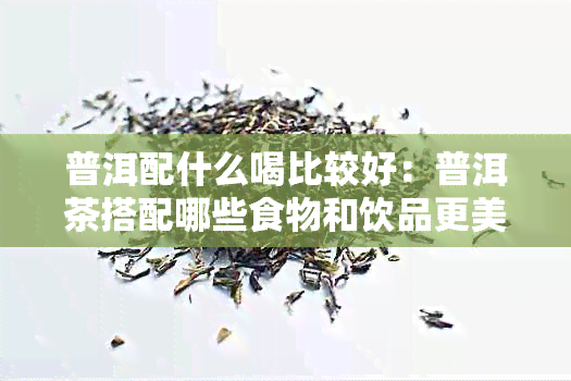 普洱配什么喝比较好：普洱茶搭配哪些食物和饮品更美味？