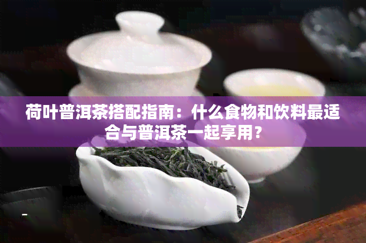 荷叶普洱茶搭配指南：什么食物和饮料最适合与普洱茶一起享用？