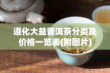 遵化大益普洱茶分类及价格一览表(附图片)