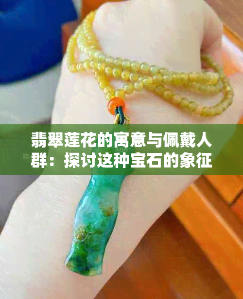 翡翠莲花的寓意与佩戴人群：探讨这种宝石的象征意义及适宜的穿戴者。