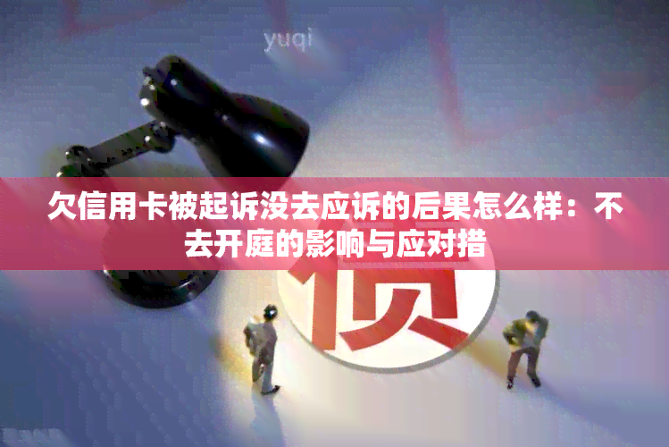 欠信用卡被起诉没去应诉的后果怎么样：不去开庭的影响与应对措