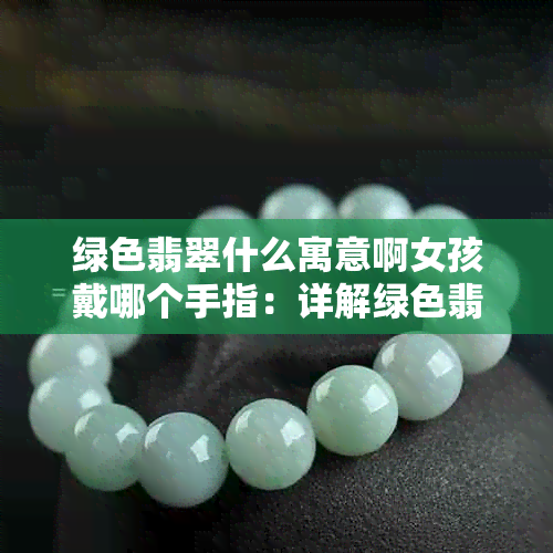 绿色翡翠什么寓意啊女孩戴哪个手指：详解绿色翡翠的佩戴寓意及适宜手指