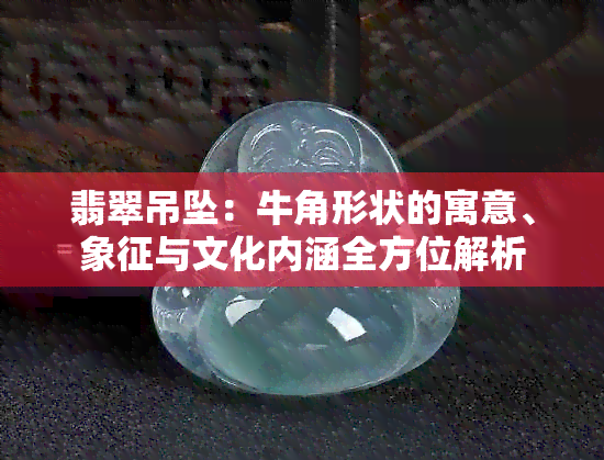 翡翠吊坠：牛角形状的寓意、象征与文化内涵全方位解析