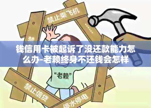 钱信用卡被起诉了没还款能力怎么办-老赖终身不还钱会怎样