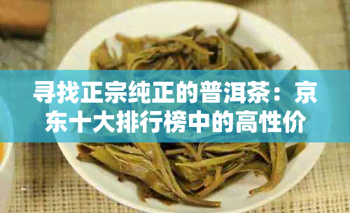 寻找正宗纯正的普洱茶：京东十大排行榜中的高性价比佳选