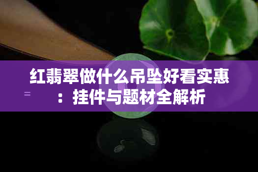 红翡翠做什么吊坠好看实惠：挂件与题材全解析