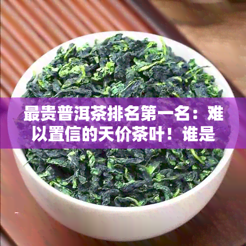 最贵普洱茶排名之一名：难以置信的天价茶叶！谁是冠军？