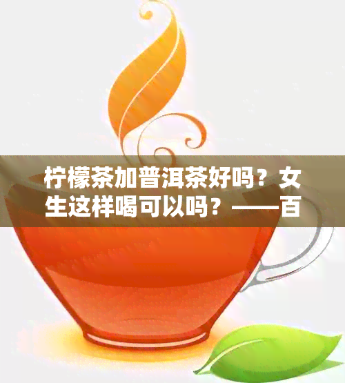 柠檬茶加普洱茶好吗？女生这样喝可以吗？——百度百科