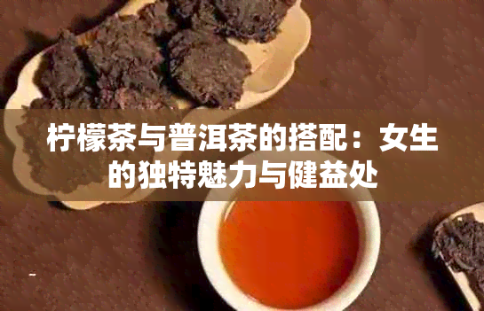 柠檬茶与普洱茶的搭配：女生的独特魅力与健益处