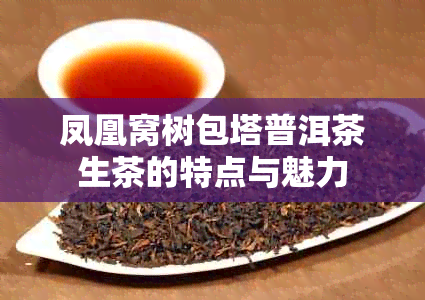 凤凰窝树包塔普洱茶生茶的特点与魅力