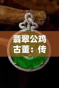 翡翠公鸡古董：传承千年的吉祥寓意与珍稀艺术收藏