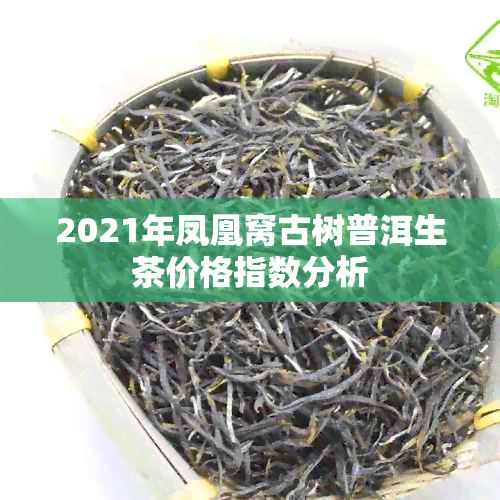 2021年凤凰窝古树普洱生茶价格指数分析