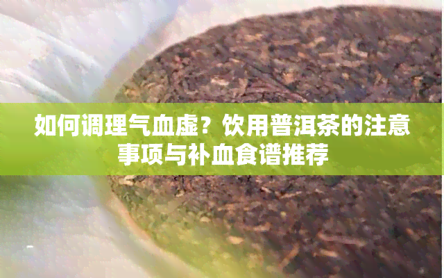 如何调理气血虚？饮用普洱茶的注意事项与补血食谱推荐