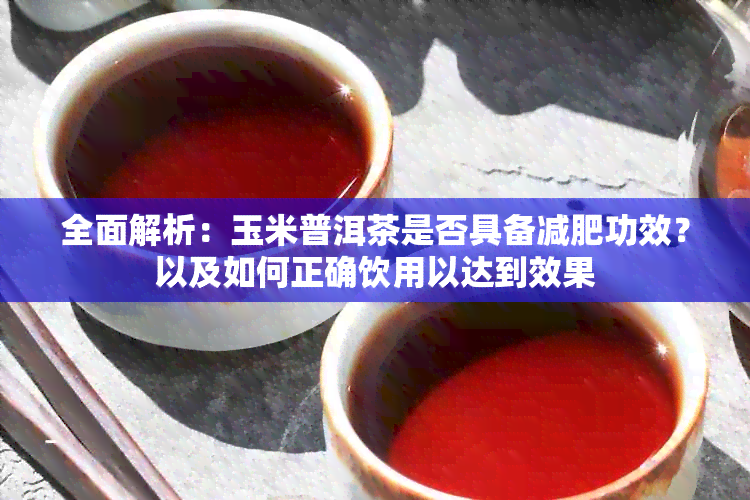 全面解析：玉米普洱茶是否具备减肥功效？以及如何正确饮用以达到效果