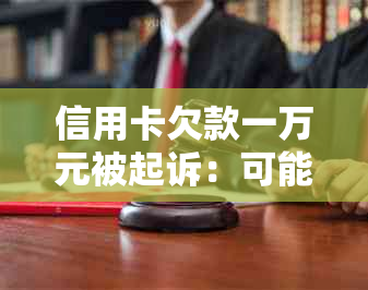 信用卡欠款一万元被起诉：可能面临的后果及应对策略