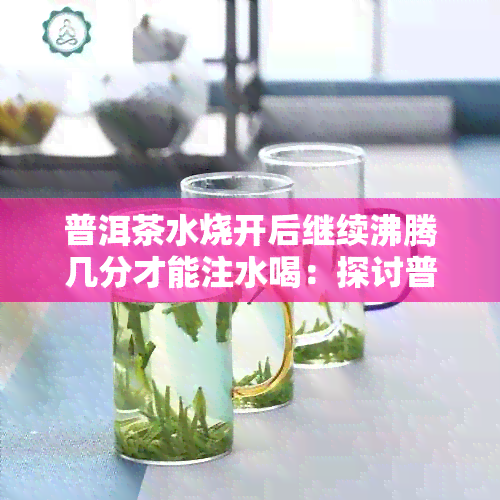 普洱茶水烧开后继续沸腾几分才能注水喝：探讨普洱茶的冲泡方法