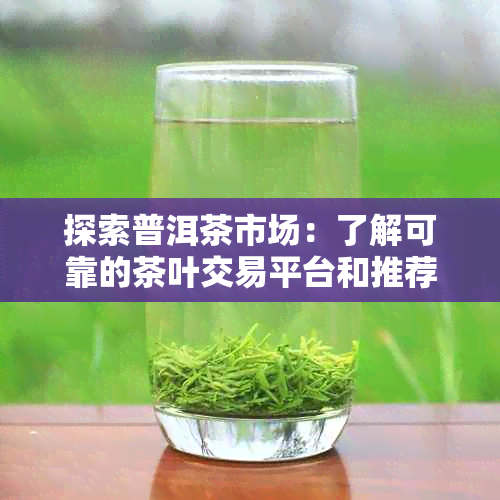 探索普洱茶市场：了解可靠的茶叶交易平台和推荐的购买渠道