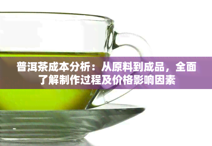 普洱茶成本分析：从原料到成品，全面了解制作过程及价格影响因素