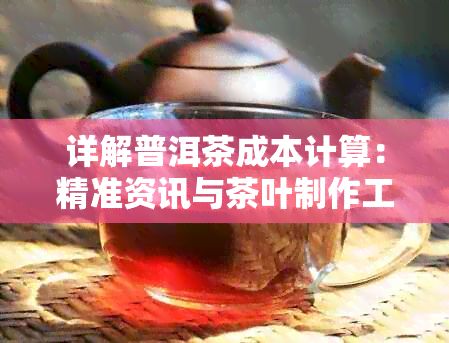 详解普洱茶成本计算：精准资讯与茶叶制作工艺的综合分析