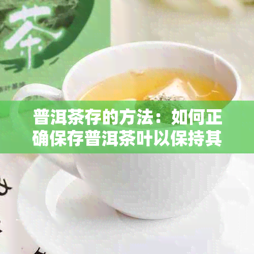 普洱茶存的方法：如何正确保存普洱茶叶以保持其品质和口感